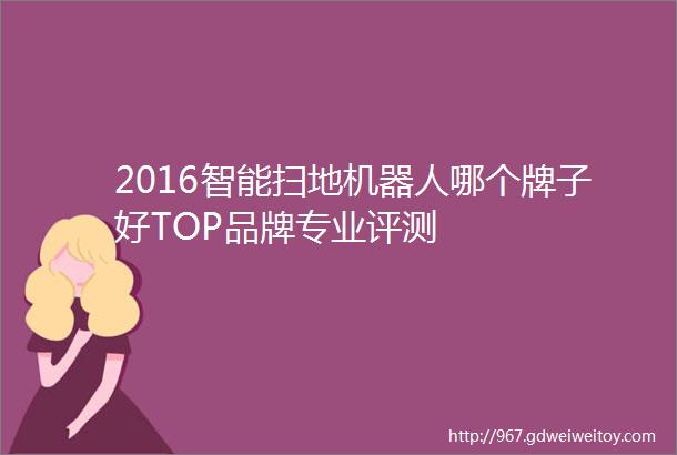 2016智能扫地机器人哪个牌子好TOP品牌专业评测