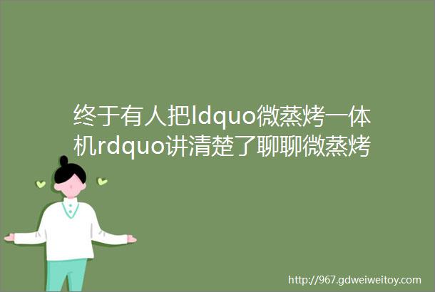 终于有人把ldquo微蒸烤一体机rdquo讲清楚了聊聊微蒸烤行业内的产品配置差距和行业壁垒